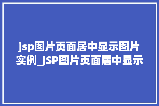 jsp图片页面居中显示图片实例_JSP图片页面居中显示图片实例从入门到精通
