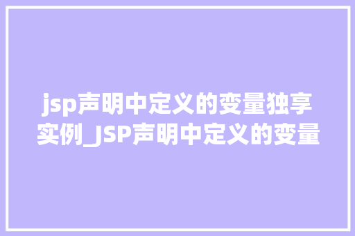 jsp声明中定义的变量独享实例_JSP声明中定义的变量独享实例其奥秘与运用