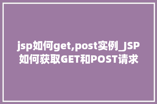 jsp如何get,post实例_JSP如何获取GET和POST请求实例全方位与实例代码分享