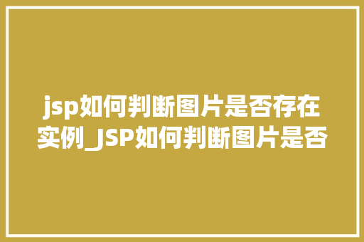 jsp如何判断图片是否存在实例_JSP如何判断图片是否存在实例全面与实例分享