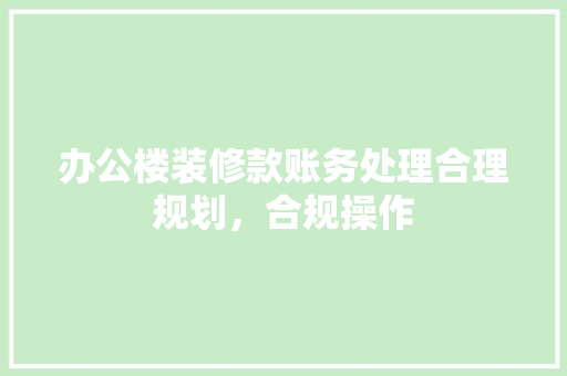 办公楼装修款账务处理合理规划，合规操作