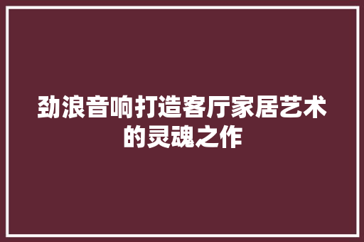 劲浪音响打造客厅家居艺术的灵魂之作