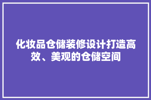 化妆品仓储装修设计打造高效、美观的仓储空间