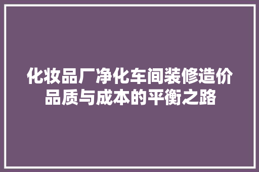 化妆品厂净化车间装修造价品质与成本的平衡之路