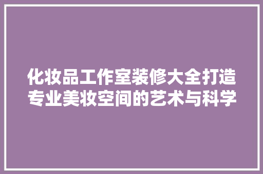 化妆品工作室装修大全打造专业美妆空间的艺术与科学