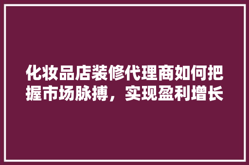 化妆品店装修代理商如何把握市场脉搏，实现盈利增长