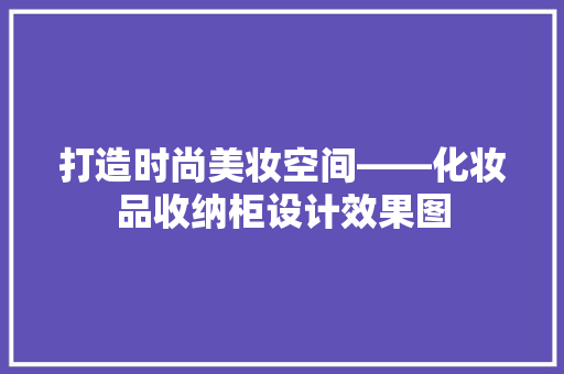 打造时尚美妆空间——化妆品收纳柜设计效果图