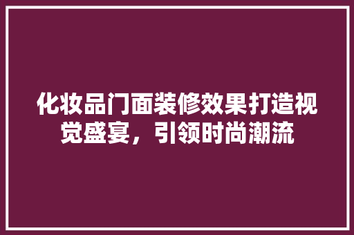 化妆品门面装修效果打造视觉盛宴，引领时尚潮流