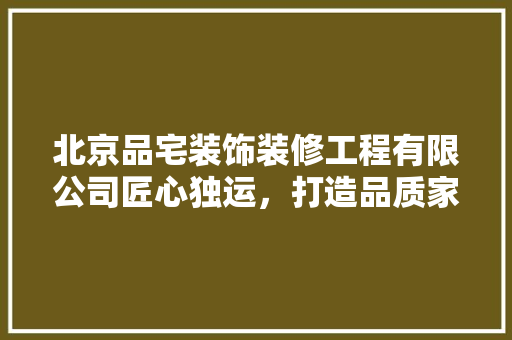 北京品宅装饰装修工程有限公司匠心独运，打造品质家居生活