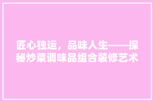 匠心独运，品味人生——探秘炒菜调味品组合装修艺术