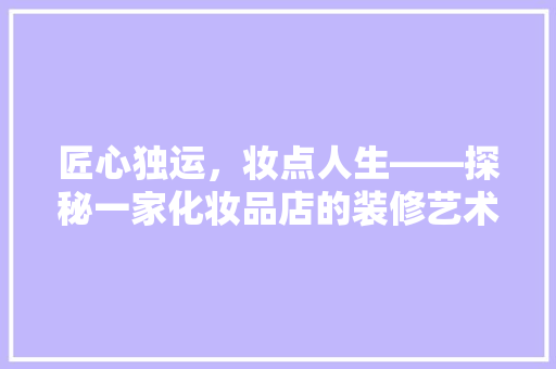 匠心独运，妆点人生——探秘一家化妆品店的装修艺术
