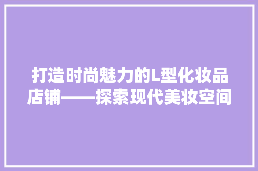 打造时尚魅力的L型化妆品店铺——探索现代美妆空间美学