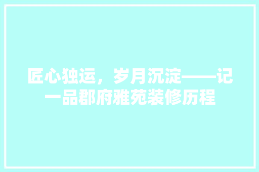 匠心独运，岁月沉淀——记一品郡府雅苑装修历程