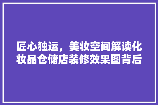 匠心独运，美妆空间解读化妆品仓储店装修效果图背后的美学哲学