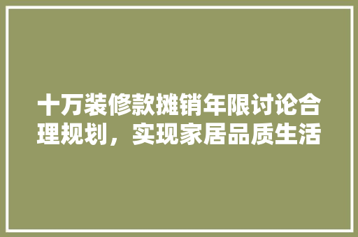 十万装修款摊销年限讨论合理规划，实现家居品质生活