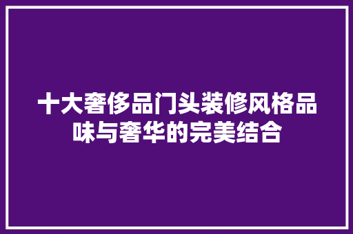 十大奢侈品门头装修风格品味与奢华的完美结合