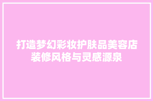 打造梦幻彩妆护肤品美容店装修风格与灵感源泉