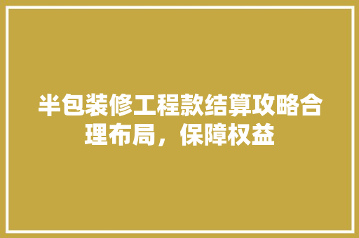 半包装修工程款结算攻略合理布局，保障权益
