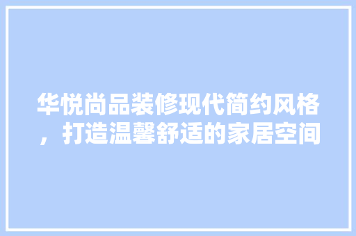 华悦尚品装修现代简约风格，打造温馨舒适的家居空间