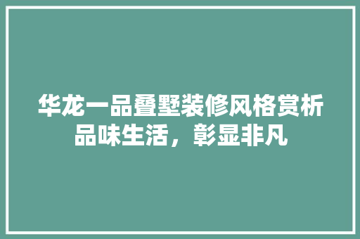 华龙一品叠墅装修风格赏析品味生活，彰显非凡