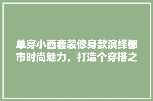 单穿小西套装修身款演绎都市时尚魅力，打造个穿搭之路
