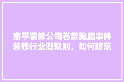 南平装修公司卷款跑路事件装修行业潜规则，如何防范陷阱