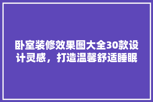 卧室装修效果图大全30款设计灵感，打造温馨舒适睡眠空间