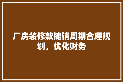 厂房装修款摊销周期合理规划，优化财务