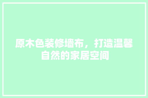 原木色装修墙布，打造温馨自然的家居空间