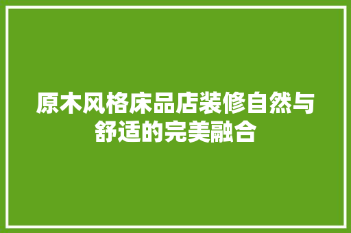 原木风格床品店装修自然与舒适的完美融合