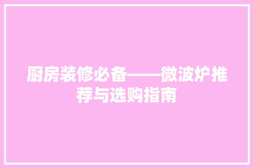 厨房装修必备——微波炉推荐与选购指南