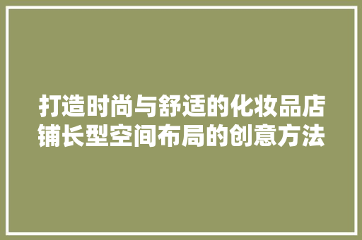 打造时尚与舒适的化妆品店铺长型空间布局的创意方法