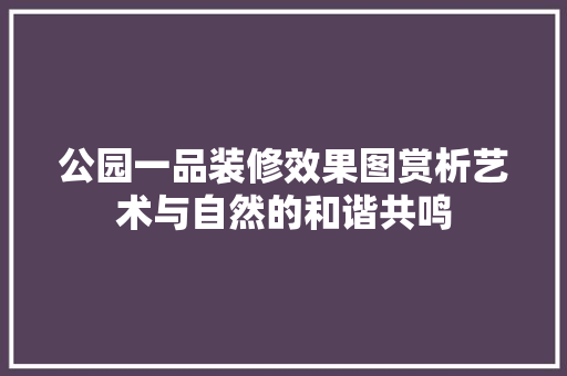 公园一品装修效果图赏析艺术与自然的和谐共鸣