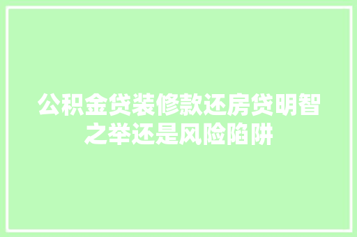 公积金贷装修款还房贷明智之举还是风险陷阱