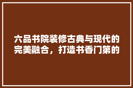 六品书院装修古典与现代的完美融合，打造书香门第的典范