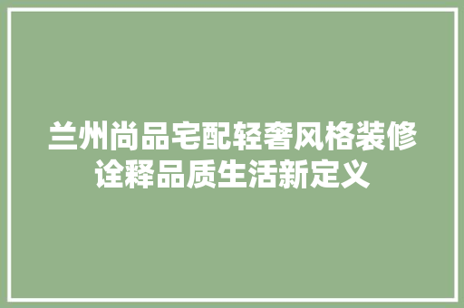 兰州尚品宅配轻奢风格装修诠释品质生活新定义