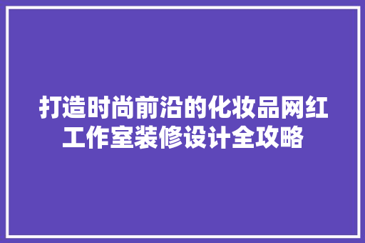 打造时尚前沿的化妆品网红工作室装修设计全攻略