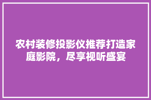 农村装修投影仪推荐打造家庭影院，尽享视听盛宴