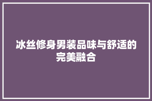 冰丝修身男装品味与舒适的完美融合