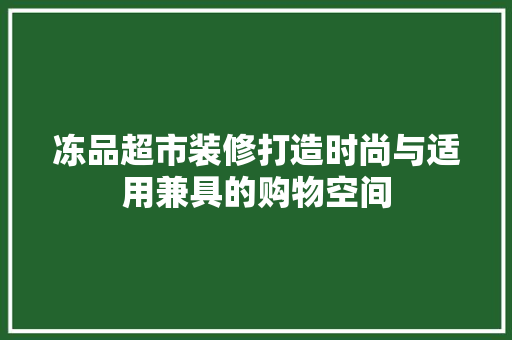 冻品超市装修打造时尚与适用兼具的购物空间
