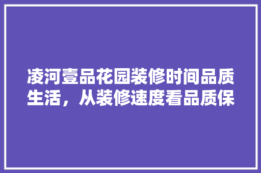 凌河壹品花园装修时间品质生活，从装修速度看品质保障