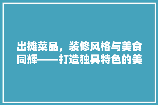 出摊菜品，装修风格与美食同辉——打造独具特色的美食摊位