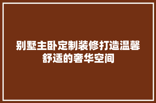 别墅主卧定制装修打造温馨舒适的奢华空间