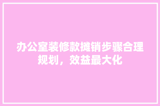 办公室装修款摊销步骤合理规划，效益最大化