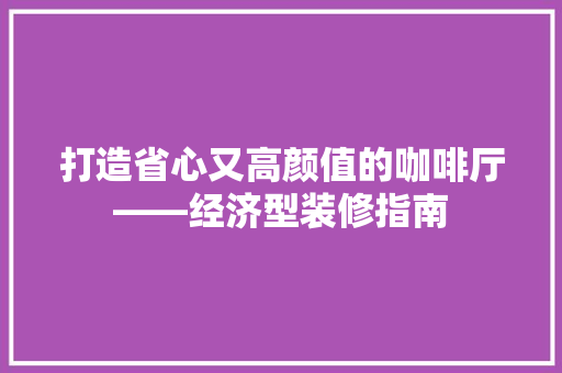 打造省心又高颜值的咖啡厅——经济型装修指南