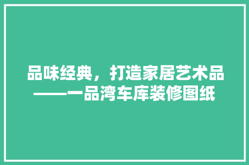 品味经典，打造家居艺术品——一品湾车库装修图纸