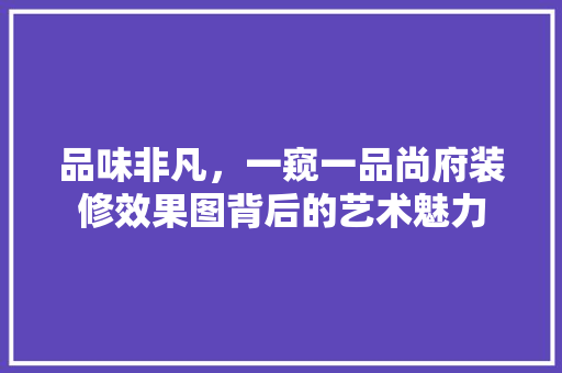 品味非凡，一窥一品尚府装修效果图背后的艺术魅力