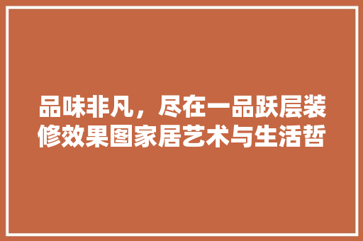 品味非凡，尽在一品跃层装修效果图家居艺术与生活哲学的完美融合