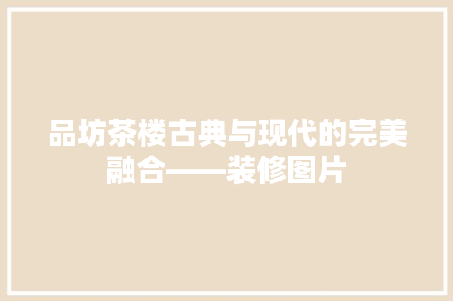 品坊茶楼古典与现代的完美融合——装修图片