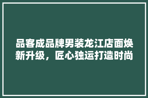 品客成品牌男装龙江店面焕新升级，匠心独运打造时尚新地标